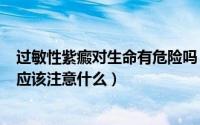 过敏性紫癜对生命有危险吗（2024年08月27日过敏性紫癜应该注意什么）