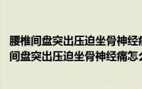 腰椎间盘突出压迫坐骨神经痛怎么办?（2024年08月27日腰间盘突出压迫坐骨神经痛怎么办）