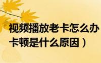 视频播放老卡怎么办（2024年08月27日视频卡顿是什么原因）