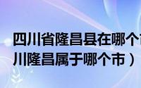 四川省隆昌县在哪个市（2024年08月28日四川隆昌属于哪个市）