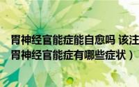 胃神经官能症能自愈吗 该注意些什么呢（2024年08月28日胃神经官能症有哪些症状）