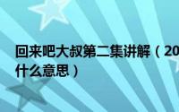 回来吧大叔第二集讲解（2024年08月28日回来吧大叔结局什么意思）