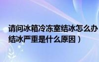 请问冰箱冷冻室结冰怎么办（2024年08月28日冰箱冷冻室结冰严重是什么原因）