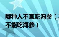 哪种人不宜吃海参（2024年08月29日什么人不能吃海参）