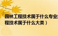 园林工程技术属于什么专业类别（2024年08月29日园林工程技术属于什么大类）