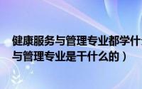 健康服务与管理专业都学什么（2024年08月29日健康服务与管理专业是干什么的）