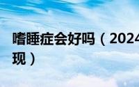 嗜睡症会好吗（2024年08月29日嗜睡症的表现）