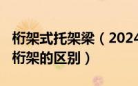 桁架式托架梁（2024年08月29日钢托架与钢桁架的区别）