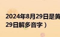 2024年8月29日是黄道吉日吗（2024年08月29日解多音字）