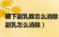 腋下副乳腺怎么消除（2024年08月29日腋下副乳怎么消除）