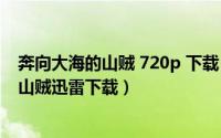 奔向大海的山贼 720p 下载（2024年09月05日奔向大海的山贼迅雷下载）