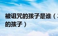 被诅咒的孩子是谁（2024年09月05日被诅咒的孩子）