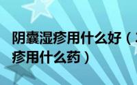 阴囊湿疹用什么好（2024年09月06日阴囊湿疹用什么药）