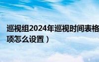 巡视组2024年巡视时间表格（2024年09月06日表格下拉选项怎么设置）