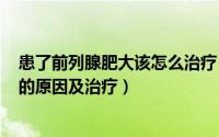 患了前列腺肥大该怎么治疗（2024年09月06日前列腺肥大的原因及治疗）