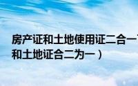 房产证和土地使用证二合一了吗（2024年09月06日房产证和土地证合二为一）