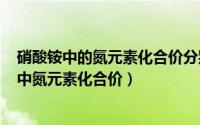 硝酸铵中的氮元素化合价分别是（2024年09月06日硝酸铵中氮元素化合价）