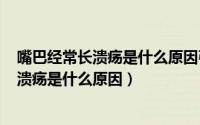 嘴巴经常长溃疡是什么原因引起的（2024年09月06日嘴巴溃疡是什么原因）