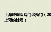 上海肿瘤医院门诊预约（2024年09月06日上海肿瘤医院网上预约挂号）