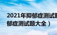 2021年抑郁症测试题（2024年09月07日抑郁症测试题大全）