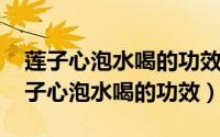 莲子心泡水喝的功效?（2024年09月07日莲子心泡水喝的功效）