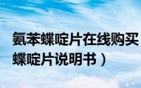 氨苯蝶啶片在线购买（2024年09月07日氨苯蝶啶片说明书）