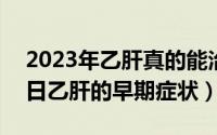 2023年乙肝真的能治愈吗（2024年09月07日乙肝的早期症状）