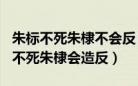 朱标不死朱棣不会反（2024年09月07日朱标不死朱棣会造反）