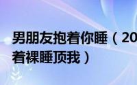 男朋友抱着你睡（2024年09月07日男朋友抱着裸睡顶我）