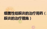 细菌性结膜炎的治疗用药（2024年09月07日关于细菌性结膜炎的治疗措施）