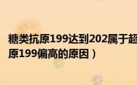 糖类抗原199达到202属于超高吗（2024年09月07日糖类抗原199偏高的原因）