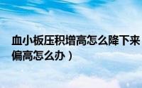 血小板压积增高怎么降下来（2024年09月08日血小板压积偏高怎么办）