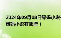 2024年09月08日绿妈小说有哪些推荐（2024年09月08日绿妈小说有哪些）