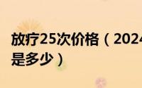 放疗25次价格（2024年09月08日放疗的费用是多少）