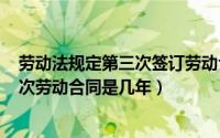 劳动法规定第三次签订劳动合同（2024年09月08日签第三次劳动合同是几年）