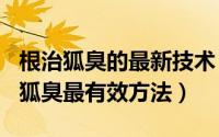 根治狐臭的最新技术（2024年09月08日治疗狐臭最有效方法）