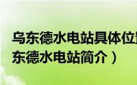 乌东德水电站具体位置（2024年09月08日乌东德水电站简介）