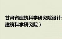 甘肃省建筑科学研究院设计分院（2024年09月08日甘肃省建筑科学研究院）