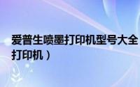 爱普生喷墨打印机型号大全（2024年09月08日爱普生喷墨打印机）