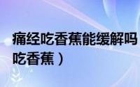 痛经吃香蕉能缓解吗（2024年09月08日痛经吃香蕉）