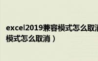 excel2019兼容模式怎么取消（2024年09月08日excel兼容模式怎么取消）