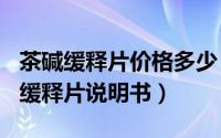 茶碱缓释片价格多少（2024年09月08日茶碱缓释片说明书）