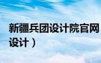 新疆兵团设计院官网（2024年09月08日兵团设计）