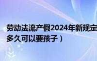 劳动法流产假2024年新规定全文（2024年09月09日流产后多久可以要孩子）