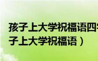 孩子上大学祝福语四字（2024年09月09日孩子上大学祝福语）