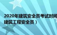 2020年建筑安全员考试时间是什么时候（2024年09月09日建筑工程安全员）