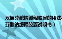 双氯芬酸钠缓释胶囊的用法与用量（2024年09月09日双氯芬酸钠缓释胶囊说明书）