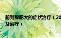 前列腺肥大的症状治疗（2024年09月09日前列腺肥大症状及治疗）