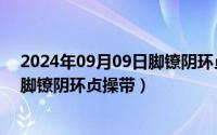 2024年09月09日脚镣阴环贞操带视频（2024年09月09日脚镣阴环贞操带）