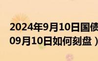 2024年9月10日国债发行最新消息（2024年09月10日如何刻盘）